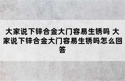 大家说下锌合金大门容易生锈吗 大家说下锌合金大门容易生锈吗怎么回答